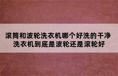 滚筒和波轮洗衣机哪个好洗的干净 洗衣机到底是波轮还是滚轮好